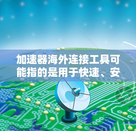 加速器海外连接工具可能指的是用于快速、安全地连接到海外服务器或云服务的一种工具。以下是一些常见的加速器海外连接工具和解决方案