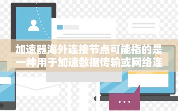 加速器海外连接节点可能指的是一种用于加速数据传输或网络连接的设备或服务，特别是用于连接海外服务器或云服务，以优化数据传输速度和性能
