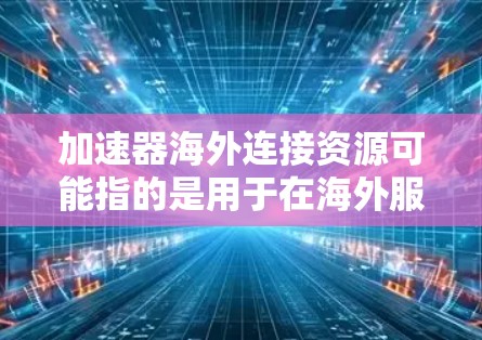加速器海外连接资源可能指的是用于在海外服务器或数据中心提供加速服务的资源。以下是一些常见的加速器海外连接资源和相关工具 加速器海外连接资源可能指的是用于在海外服务器或数据中心提供加速服务的资源。以下是一些常见的加速器海外连接资源和相关工具