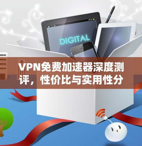 VPN免费加速器深度测评,性价比与实用性分析 VPN免费加速器深度测评,性价比与实用性分析