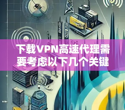 下载VPN高速代理需要考虑以下几个关键步骤和因素,以确保合法、安全且高效的使用 下载VPN高速代理需要考虑以下几个关键步骤和因素,以确保合法、安全且高效的使用
