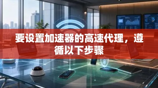 要设置加速器的高速代理,遵循以下步骤 要设置加速器的高速代理,遵循以下步骤