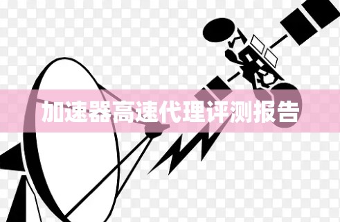 加速器高速代理评测报告 加速器高速代理评测报告
