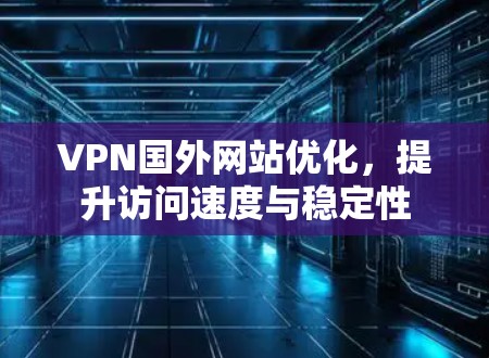 VPN国外网站优化，提升访问速度与稳定性