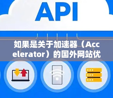 如果是关于加速器（Accelerator）的国外网站优化问题，可能是指如何优化一个基于加速器技术的网站，使其在国际化环境下更具吸引力和易用性。以下是一些可能的优化方向