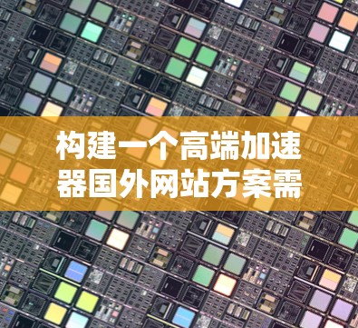 构建一个高端加速器国外网站方案需要综合考虑技术、硬件、软件、实验室建设、人才培养、资金支持以及国际合作等多个方面。以下是一个详细的步骤指南