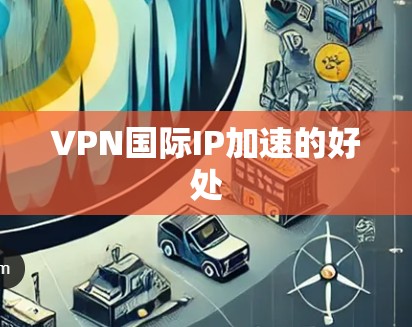 VPN国际IP加速的好处 VPN国际IP加速的好处