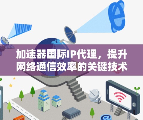 加速器国际IP代理,提升网络通信效率的关键技术 加速器国际IP代理,提升网络通信效率的关键技术
