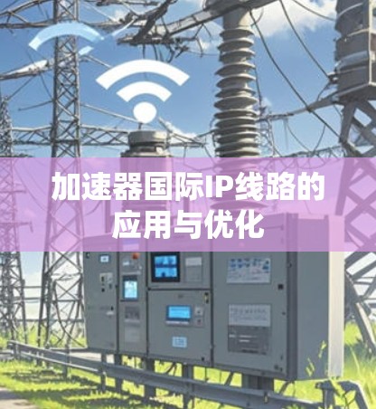 加速器国际IP线路的应用与优化
