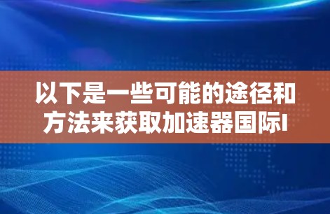 以下是一些可能的途径和方法来获取加速器国际IP资源