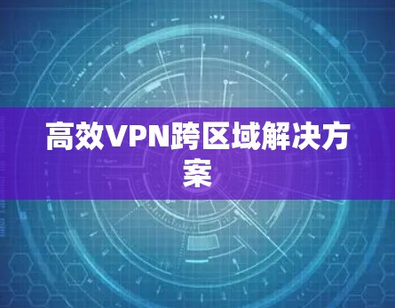 高效VPN跨区域解决方案 高效VPN跨区域解决方案