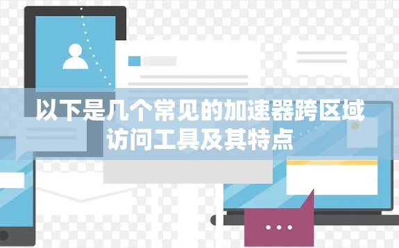 以下是几个常见的加速器跨区域访问工具及其特点 以下是几个常见的加速器跨区域访问工具及其特点