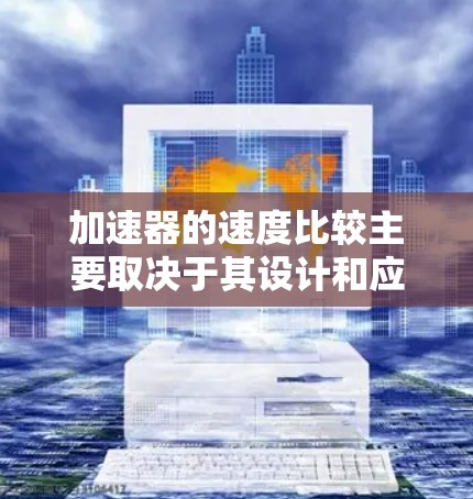加速器的速度比较主要取决于其设计和应用场景。以下是一些常见的加速器类型及其速度范围的对比