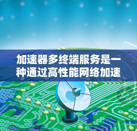 加速器多终端服务是一种通过高性能网络加速器来提升多个终端设备的数据传输效率的解决方案。以下是对这一概念的详细分析和总结 加速器多终端服务是一种通过高性能网络加速器来提升多个终端设备的数据传输效率的解决方案。以下是对这一概念的详细分析和总结