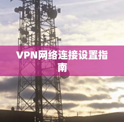 VPN网络连接设置指南 VPN网络连接设置指南