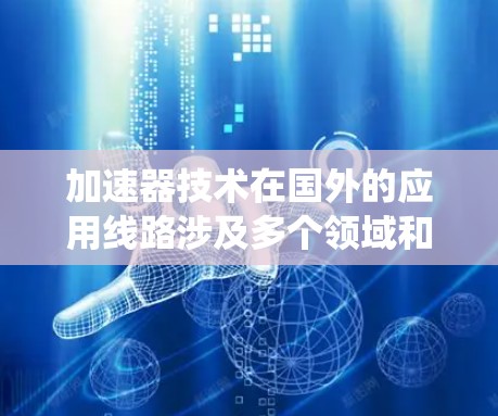 加速器技术在国外的应用线路涉及多个领域和技术,主要用于提升计算效率、数据处理能力和系统性能。以下是一些主要的加速器应用线路 加速器技术在国外的应用线路涉及多个领域和技术,主要用于提升计算效率、数据处理能力和系统性能。以下是一些主要的加速器应用线路