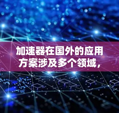 加速器在国外的应用方案涉及多个领域，涵盖了科学研究、医疗、能源等多个方面，体现了其技术价值和广泛影响力。以下是加速器在国外应用的详细分析