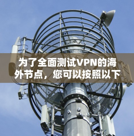 为了全面测试VPN的海外节点,您可以按照以下步骤进行 为了全面测试VPN的海外节点,您可以按照以下步骤进行