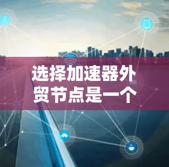 选择加速器外贸节点是一个复杂的过程,涉及供应链管理、成本控制、物流效率、技术支持等多个方面。以下是一些关键因素和步骤,帮助您选择适合的外贸节点 选择加速器外贸节点是一个复杂的过程,涉及供应链管理、成本控制、物流效率、技术支持等多个方面。以下是一些关键因素和步骤,帮助您选择适合的外贸节点