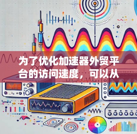 为了优化加速器外贸平台的访问速度,可以从以下几个方面进行系统化的优化策略 为了优化加速器外贸平台的访问速度,可以从以下几个方面进行系统化的优化策略