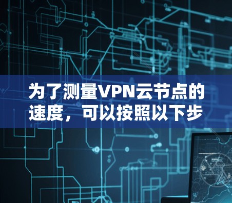 为了测量VPN云节点的速度,可以按照以下步骤进行 为了测量VPN云节点的速度,可以按照以下步骤进行