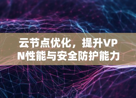 云节点优化,提升VPN性能与安全防护能力的技术探索 云节点优化,提升VPN性能与安全防护能力的技术探索