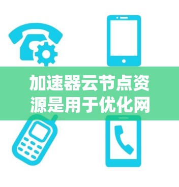 加速器云节点资源是用于优化网络流量处理的关键组件,广泛应用于数据传输和分布式系统中。以下是对加速器云节点资源的详细分析和总结 加速器云节点资源是用于优化网络流量处理的关键组件,广泛应用于数据传输和分布式系统中。以下是对加速器云节点资源的详细分析和总结