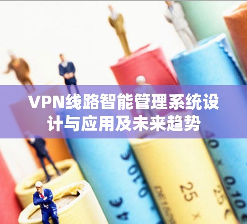 VPN线路智能管理系统设计与应用及未来趋势 VPN线路智能管理系统设计与应用及未来趋势