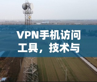 VPN手机访问工具,技术与应用探讨 VPN手机访问工具,技术与应用探讨