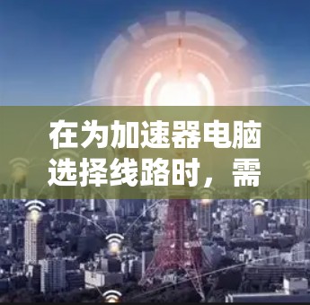 在为加速器电脑选择线路时，需要综合考虑性能、功耗、价格以及未来扩展性。以下是一个经过仔细思考后的建议