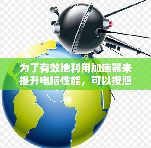 为了有效地利用加速器来提升电脑性能，可以按照以下步骤进行优化和配置