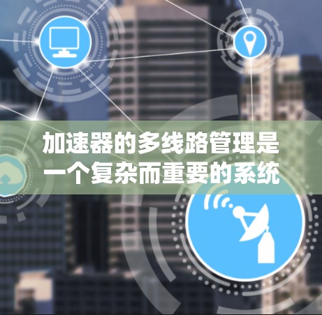 加速器的多线路管理是一个复杂而重要的系统工程,涉及多个方面的协调与控制。以下是对加速器多线路管理的系统性总结 加速器的多线路管理是一个复杂而重要的系统工程,涉及多个方面的协调与控制。以下是对加速器多线路管理的系统性总结