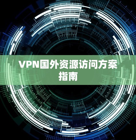 VPN国外资源访问方案指南 VPN国外资源访问方案指南