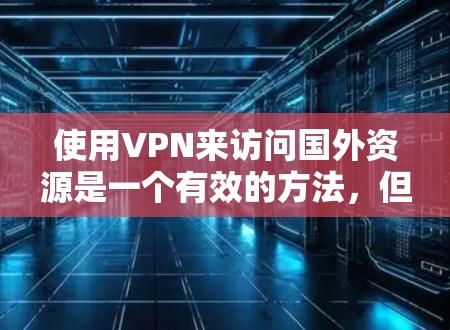 使用VPN来访问国外资源是一个有效的方法,但需要注意以下几点 使用VPN来访问国外资源是一个有效的方法,但需要注意以下几点