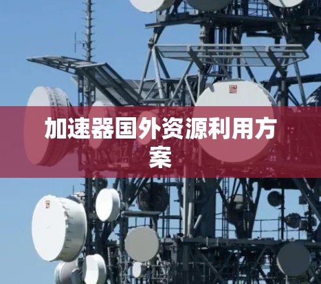 加速器国外资源利用方案 加速器国外资源利用方案