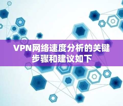VPN网络速度分析的关键步骤和建议如下