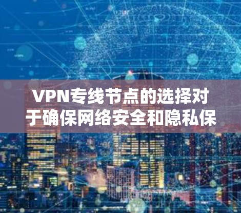 VPN专线节点的选择对于确保网络安全和隐私保护至关重要。以下是一些推荐的高质量VPN专线节点供您参考