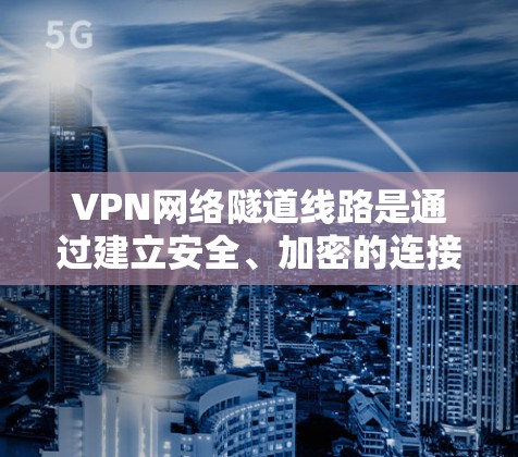 VPN网络隧道线路是通过建立安全、加密的连接,允许用户访问特定网络的解决方案。以下是对VPN网络隧道线路的详细解析 VPN网络隧道线路是通过建立安全、加密的连接,允许用户访问特定网络的解决方案。以下是对VPN网络隧道线路的详细解析