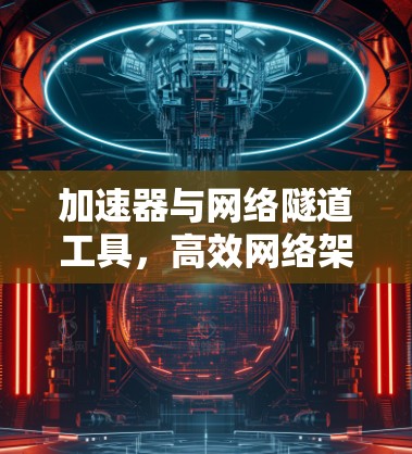 加速器与网络隧道工具,高效网络架构的秘密武器 加速器与网络隧道工具,高效网络架构的秘密武器