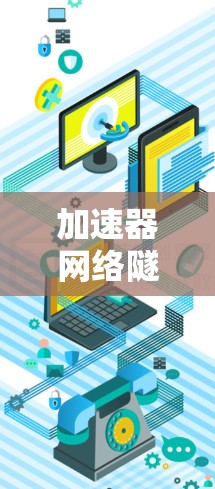 加速器网络隧道优化，提升网络性能与用户体验