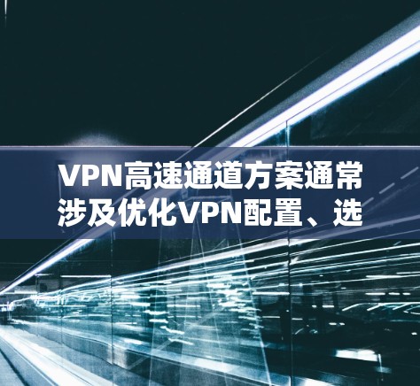 VPN高速通道方案通常涉及优化VPN配置、选择合适的协议和加密算法、以及通过多种优化策略来提升VPN的连接速度和稳定性。以下是一些常见的VPN高速通道方案和优化方法 VPN高速通道方案通常涉及优化VPN配置、选择合适的协议和加密算法、以及通过多种优化策略来提升VPN的连接速度和稳定性。以下是一些常见的VPN高速通道方案和优化方法