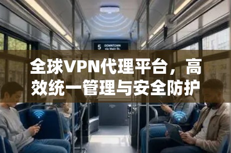 全球VPN代理平台,高效统一管理与安全防护 全球VPN代理平台,高效统一管理与安全防护