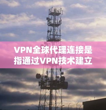 VPN全球代理连接是指通过VPN技术建立的全球范围内的代理服务器连接，允许用户从不同的地理位置或网络环境中访问互联网资源。这种连接通常用于提高网络性能、保护网络安全或绕过地区限制