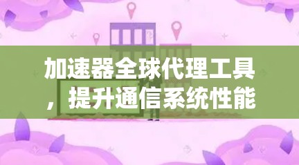 加速器全球代理工具,提升通信系统性能的高效解决方案 加速器全球代理工具,提升通信系统性能的高效解决方案