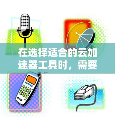 在选择适合的云加速器工具时,需要根据具体的应用场景、数据需求和云环境来综合考虑以下因素 在选择适合的云加速器工具时,需要根据具体的应用场景、数据需求和云环境来综合考虑以下因素