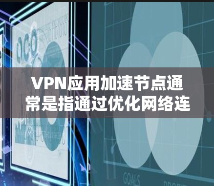 VPN应用加速节点通常是指通过优化网络连接，减少延迟和提高数据传输速度的一种技术。在VPN服务中，一个加速节点可以帮助用户更快地连接到VPN服务器，或者在本地网络中优化VPN流量的传输速度