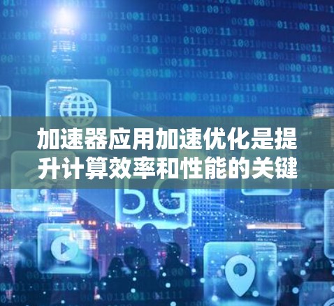 加速器应用加速优化是提升计算效率和性能的关键步骤,涉及多个方面的优化策略。以下是对加速器应用加速优化的详细总结 加速器应用加速优化是提升计算效率和性能的关键步骤,涉及多个方面的优化策略。以下是对加速器应用加速优化的详细总结