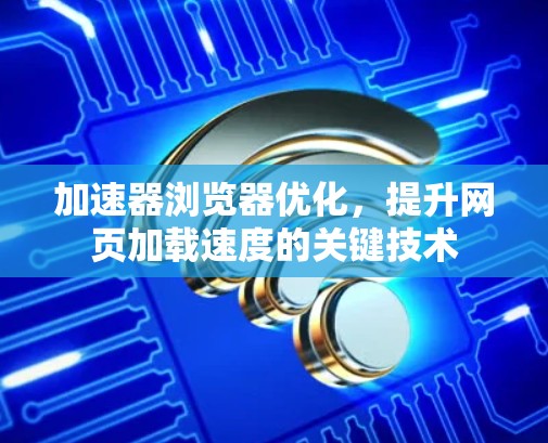 加速器浏览器优化,提升网页加载速度的关键技术 加速器浏览器优化,提升网页加载速度的关键技术
