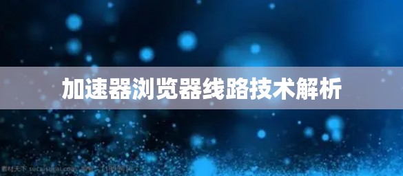 加速器浏览器线路技术解析 加速器浏览器线路技术解析