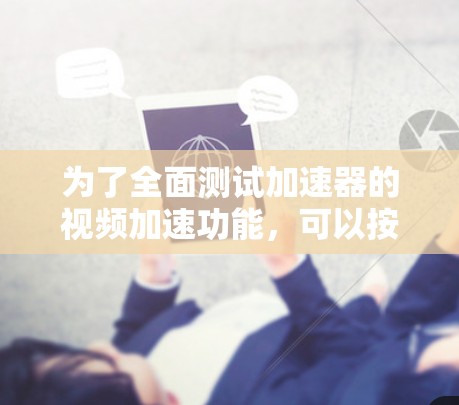 为了全面测试加速器的视频加速功能,可以按照以下步骤进行 为了全面测试加速器的视频加速功能,可以按照以下步骤进行
